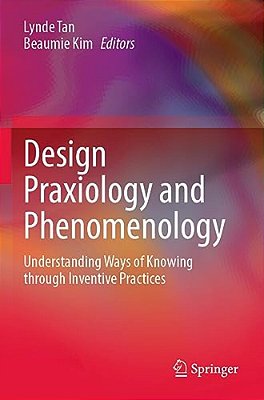 Design Praxiology And Phenomenology: Understanding Ways Of Knowing Through Inventive Practices-..
