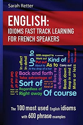 English: Idioms Fast Track Learning For French Speakers: The 100 Most Used English Idioms With 600 Phrase Examples-..