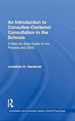 An Introduction To Consultee-Centered Consultation In The Schools: A Step-By-step Guide To The Process And Skills-..