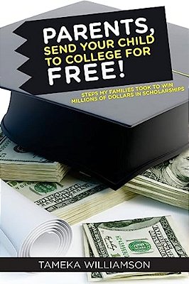 Parents, Send Your Child To College For Free!: Steps My Families Took To Win Millions Of Dollars In Scholarships-..