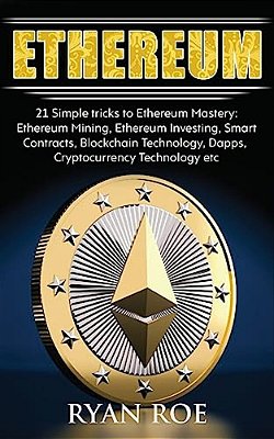 Ethereum: 21 Simple Tricks To Ethereum Mastery: Ethereum Mining, Ethereum Investing, Smart Contracts, Blockchain Technology, Dap-..