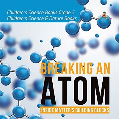Breaking An Atom: Inside Matter's Building Blocks Children's Science Books Grade 5 Children's Science & Nature Books-..