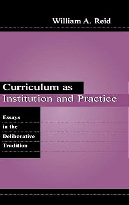 Curriculum As Institution And Practice: Essays In The Deliberative Tradition-..