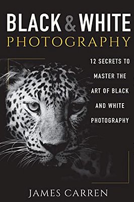 Black And White Photography: 12 Secrets To Master The Art Of Black And White Photography-..
