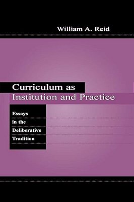 Curriculum As Institution And Practice: Essays In The Deliberative Tradition-..