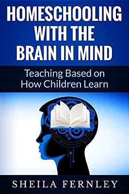 Homeschooling With The Brain In Mind: Teaching Based On How Children Learn-..