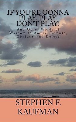 If You'Re Gonna Play, Play. Don't Play!: And Other Words Of Wisdom To Amuse, Bemuse, Confuse, And Defuse-..
