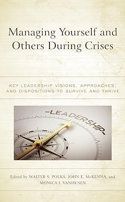 Managing Yourself And Others During Crises: Key Leadership Visions, Approaches, And Dispositions To Survive And Thrive-..