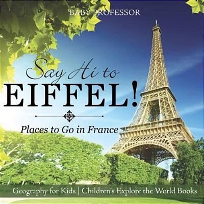 Say Hi To Eiffel! Places To Go In France - Geography For Kids Children's Explore The World Books-..