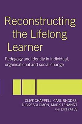 Reconstructing The Lifelong Learner: Pedagogy And Identity In Individual, Organisational And Social Change-..