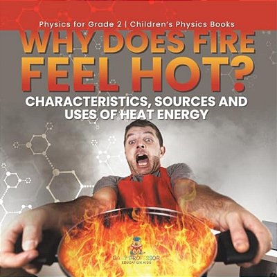 Why Does Fire Feel Hot? Characteristics, Sources And Uses Of Heat Energy Physics For Grade 2 Children's Physics Books-..