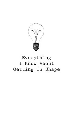 Everything I Know About Getting In Shape-..