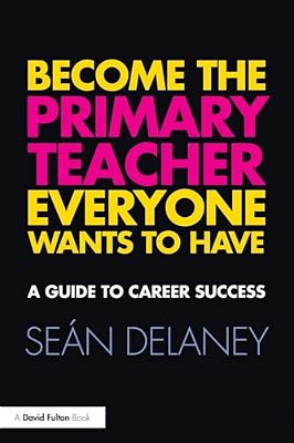 Become The Primary Teacher Everyone Wants To Have: A Guide To Career Success-..