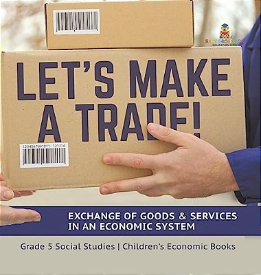 Let's Make A Trade!: Exchange Of Goods & Services In An Economic System Grade 5 Social Studies Children's Economic Books-..