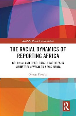 The Racial Dynamics Of Reporting Africa: Colonial And Decolonial Practices In Mainstream Western News Media-..