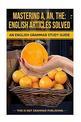 Mastering A, An, The - English Articles Solved: An English Grammar Study Guide-..
