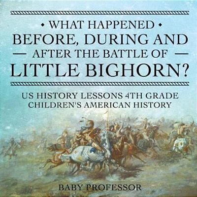 What Happened Before, During And After The Battle Of The Little Bighorn? - US History Lessons 4Th Grade Children's American History-..