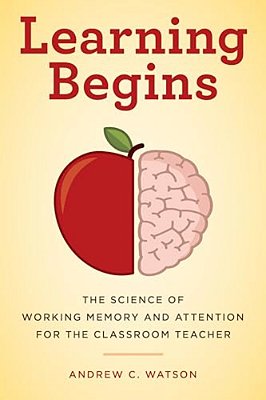 Learning Begins: The Science Of Working Memory And Attention For The Classroom Teacher-..