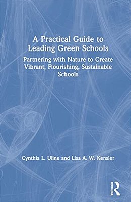 A Practical Guide To Leading Green Schools: Partnering With Nature To Create Vibrant, Flourishing, Sustainable Schools-..