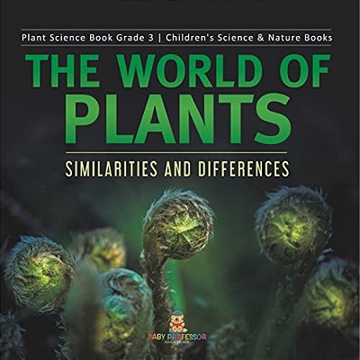 The World Of Plants: Similarities And Differences Plant Science Book Grade 3 Children's Science & Nature Books-..