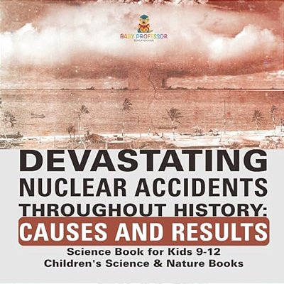 Devastating Nuclear Accidents Throughout History: Causes And Results - Science Book For Kids 9-12 Children's Science & Nature Books-..