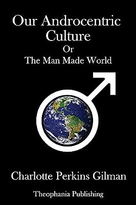 Our Androcentric Culture: Or The Man Made World-..