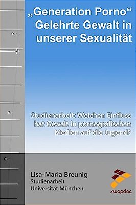 "Generation Porno" Gelehrte Gewalt In Unserer Sexualität: Studienarbeit: Welchen Einfluss Hat Gewalt In Pornografischen Medien Auf Die Jugend?-..