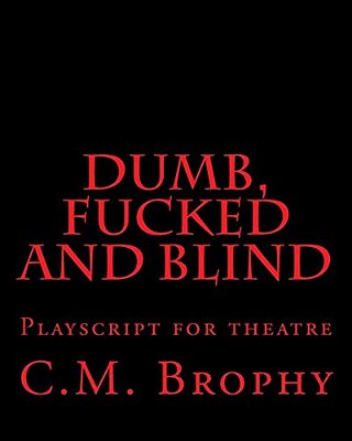 Dumb, Fucked And Blind: Playscript For Theatre-..