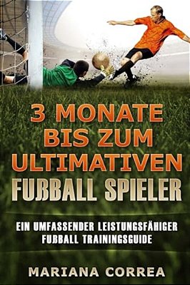 3 Monate Bis Zum Ultimativen Fussball Spieler: Ein Umfassender Leistungsfahiger Fussball Trainingsguide-..