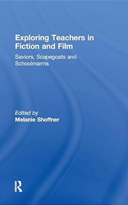 Exploring Teachers In Fiction And Film: Saviors, Scapegoats And Schoolmarms-..