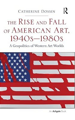 The Rise And Fall Of American Art, 1940S-1980s: A Geopolitics Of Western Art Worlds-..