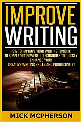 Improve Writing: How To Improve Your Writing Tonight! - 10 Simple Yet Powerful Techniques To Quickly Enhance Your Creative Writing Skil-..