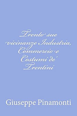 Trento Sue Vicinanze Industria, Commercio E Costumi De' Trentini-..