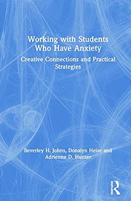 Working With Students Who Have Anxiety: Creative Connections And Practical Strategies-..