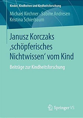 Janusz Korczaks 'Schöpferisches Nichtwissen' Vom Kind: Beiträge Zur Kindheitsforschung-..