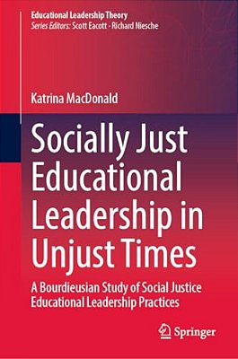 Socially Just Educational Leadership In Unjust Times: A Bourdieusian Study Of Social Justice Educational Leadership Practices-..