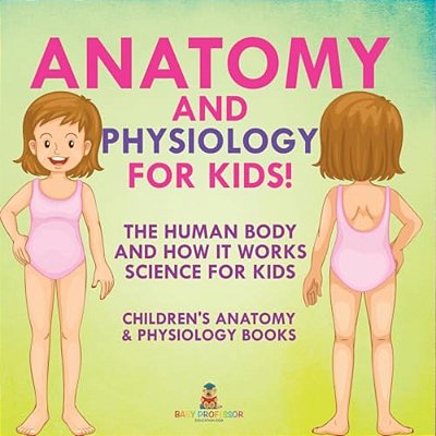 Anatomy And Physiology For Kids! The Human Body And It Works: Science For Kids - Children's Anatomy & Physiology Books-..