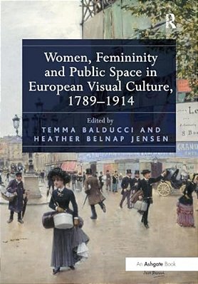 Women, Femininity And Public Space In European Visual Culture, 1789-1914-..