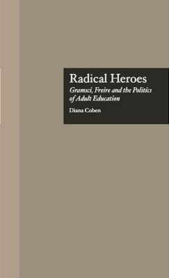 Radical Heroes: Gramsci, Freire And The Poitics Of Adult Education-..
