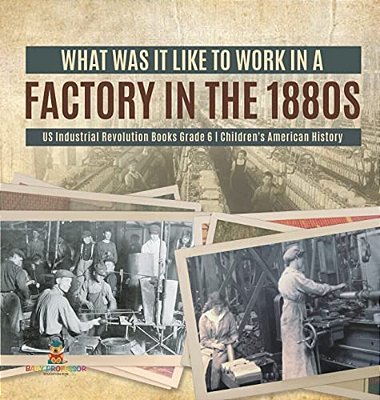 What Was It Like To Work In A Factory In The 1880S US Industrial Revolution Books Grade 6 Children's American History-..