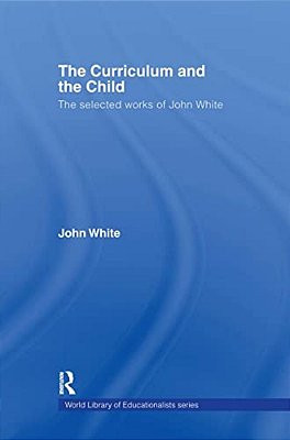 The Curriculum And The Child: The Selected Works Of John White-..