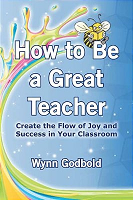 How To Be A Great Teacher: Create The Flow Of Joy And Success In Your Classroom-..