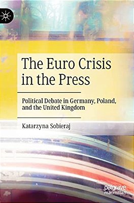 The Euro Crisis In The Press: Political Debate In Germany, Poland, And The United Kingdom-..