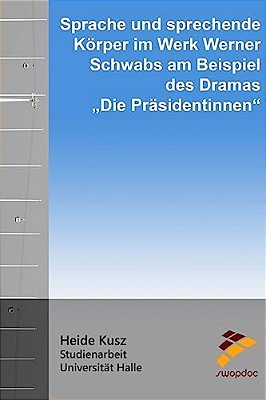 Sprache Und Sprechende Körper: Im Werk Werner Schwabs Am Beispiel Des Dramas "Die Präsidentinnen"-..