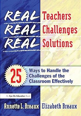 Real Teachers, Real Challenges, Real Solutions: 25 Ways To Handle The Challenges Of The Classroom Effectively-..