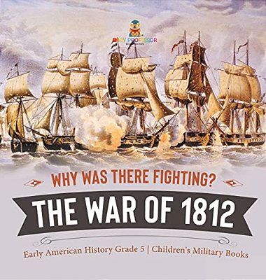 Why Was There Fighting? The War Of 1812 Early American History Grade 5 Children's Military Books-..