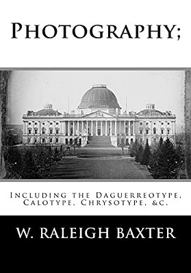 Photography; Including The Daguerreotype, Calotype, Chrysotype, &C.: Familiarly Explained-..