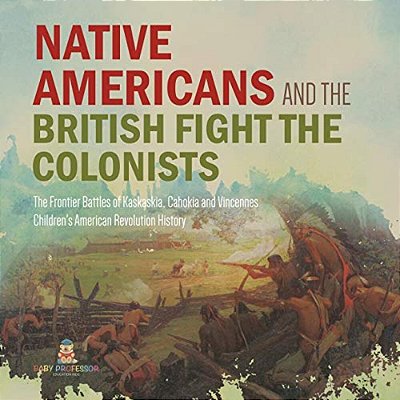Native Americans And The British Fight The Colonists The Frontier Battles Of Kaskaskia, Cahokia And Vincennes Fourth Grade History Children's American-..