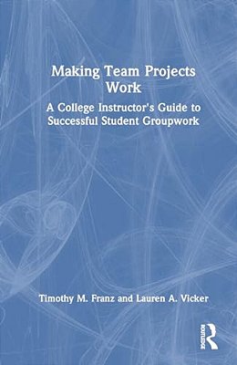 Making Team Projects Work: A College Instructor's Guide To Successful Student Groupwork-..