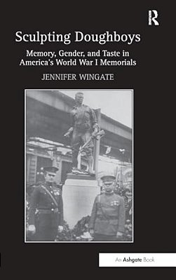 Sculpting Doughboys: Memory, Gender, And Taste In America's World War I Memorials-..